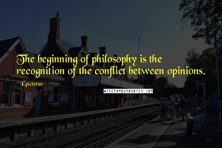 Epictetus Quotes: The beginning of philosophy is the recognition of the conflict between opinions.