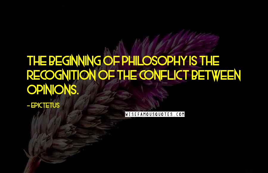 Epictetus Quotes: The beginning of philosophy is the recognition of the conflict between opinions.