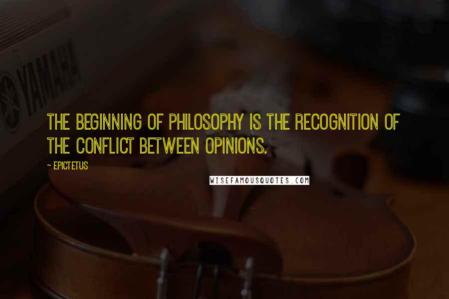 Epictetus Quotes: The beginning of philosophy is the recognition of the conflict between opinions.