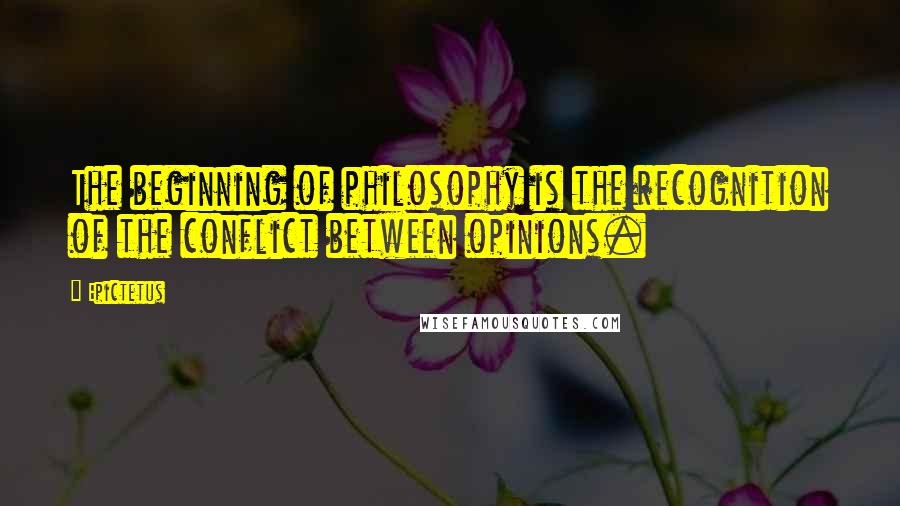 Epictetus Quotes: The beginning of philosophy is the recognition of the conflict between opinions.