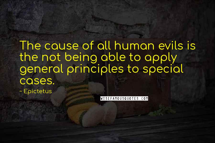 Epictetus Quotes: The cause of all human evils is the not being able to apply general principles to special cases.