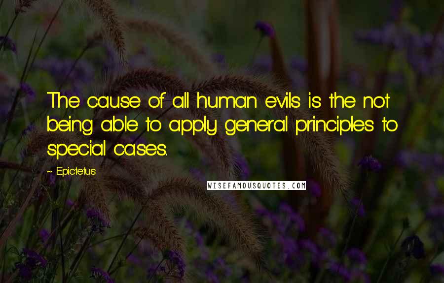 Epictetus Quotes: The cause of all human evils is the not being able to apply general principles to special cases.