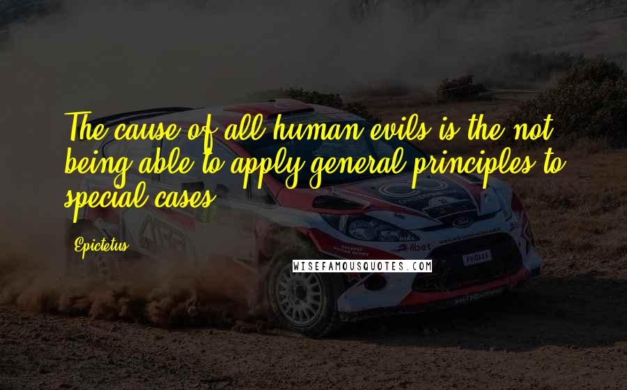 Epictetus Quotes: The cause of all human evils is the not being able to apply general principles to special cases.