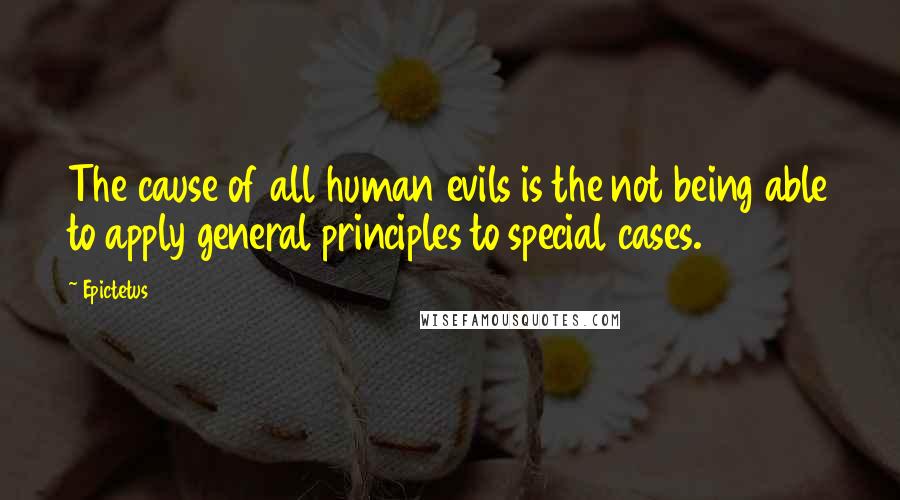 Epictetus Quotes: The cause of all human evils is the not being able to apply general principles to special cases.