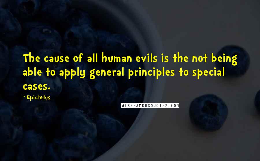 Epictetus Quotes: The cause of all human evils is the not being able to apply general principles to special cases.