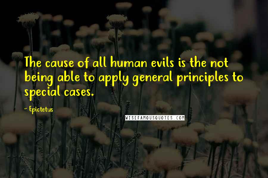 Epictetus Quotes: The cause of all human evils is the not being able to apply general principles to special cases.