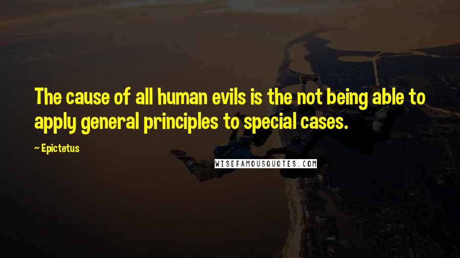 Epictetus Quotes: The cause of all human evils is the not being able to apply general principles to special cases.