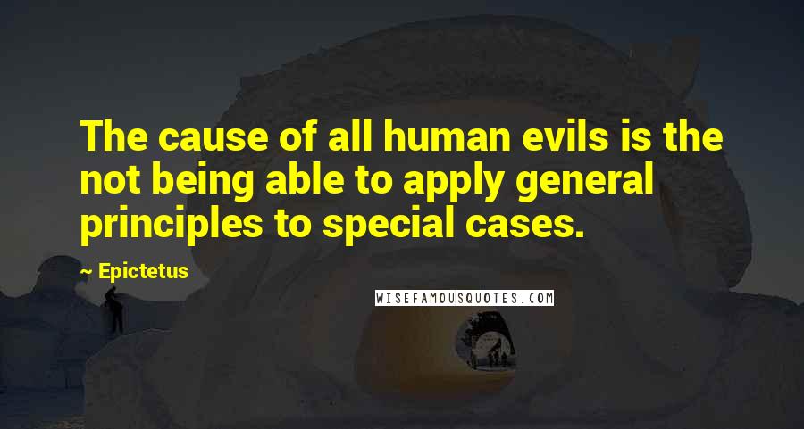 Epictetus Quotes: The cause of all human evils is the not being able to apply general principles to special cases.
