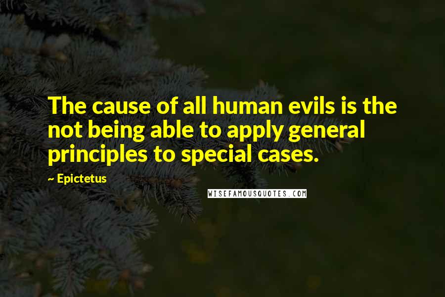 Epictetus Quotes: The cause of all human evils is the not being able to apply general principles to special cases.
