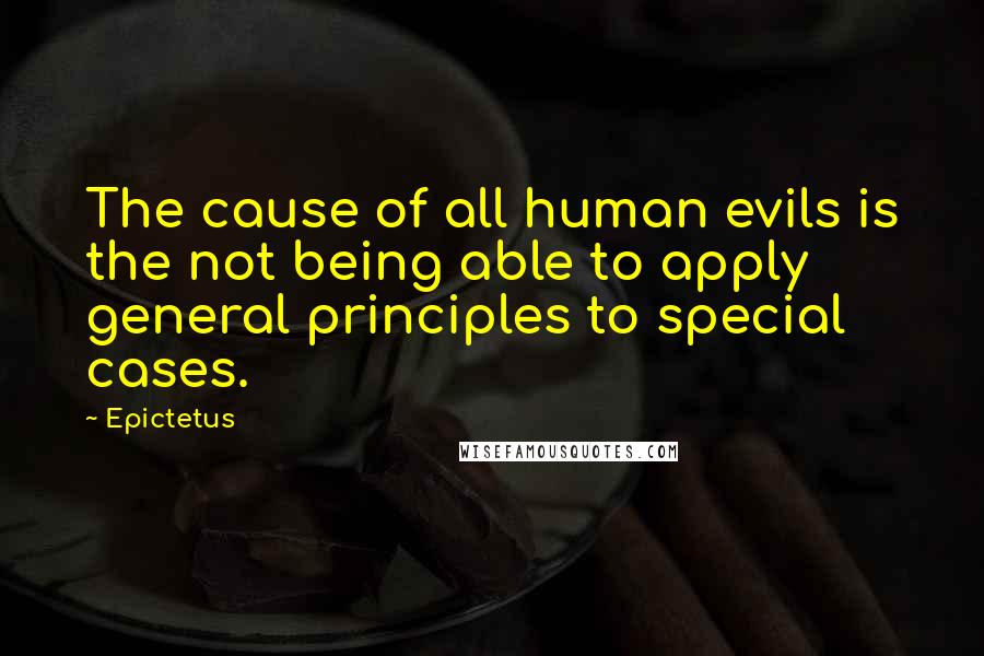 Epictetus Quotes: The cause of all human evils is the not being able to apply general principles to special cases.