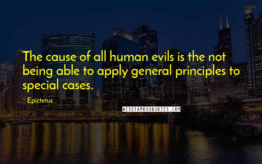 Epictetus Quotes: The cause of all human evils is the not being able to apply general principles to special cases.