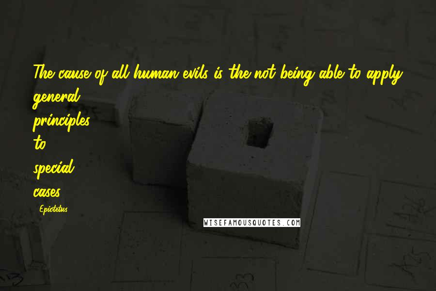 Epictetus Quotes: The cause of all human evils is the not being able to apply general principles to special cases.