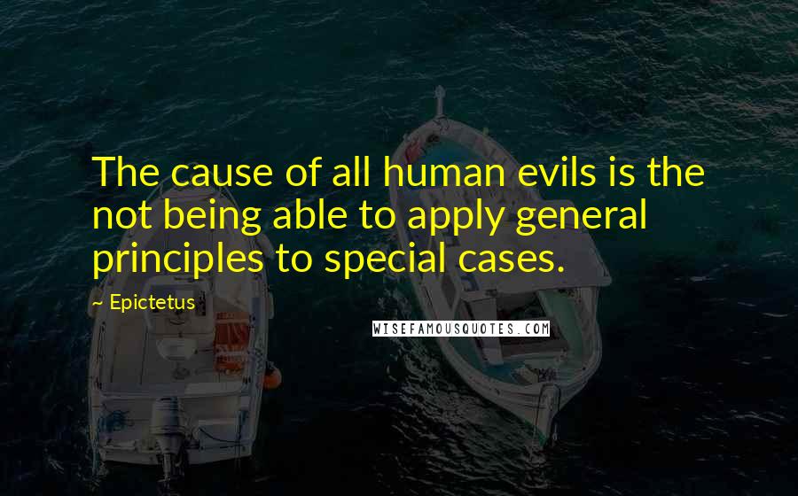 Epictetus Quotes: The cause of all human evils is the not being able to apply general principles to special cases.