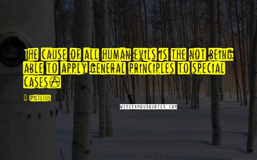 Epictetus Quotes: The cause of all human evils is the not being able to apply general principles to special cases.