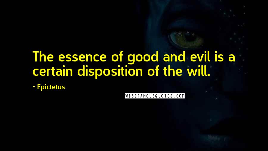 Epictetus Quotes: The essence of good and evil is a certain disposition of the will.