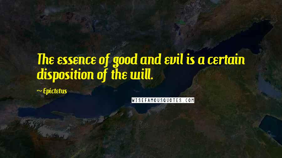 Epictetus Quotes: The essence of good and evil is a certain disposition of the will.