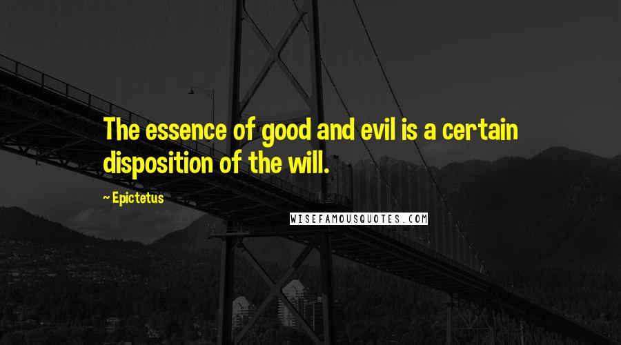 Epictetus Quotes: The essence of good and evil is a certain disposition of the will.