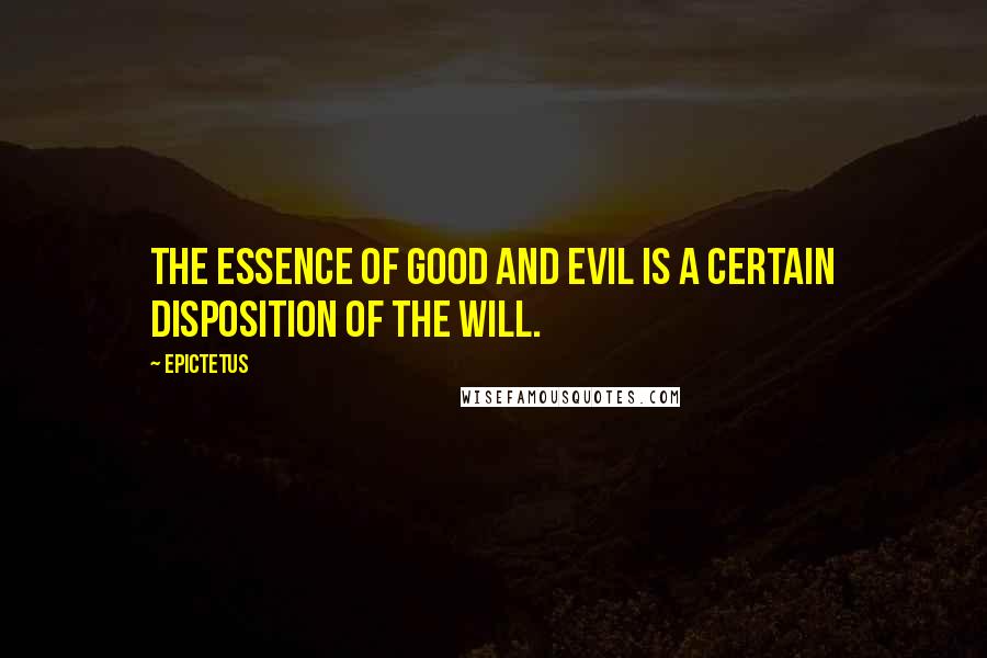 Epictetus Quotes: The essence of good and evil is a certain disposition of the will.