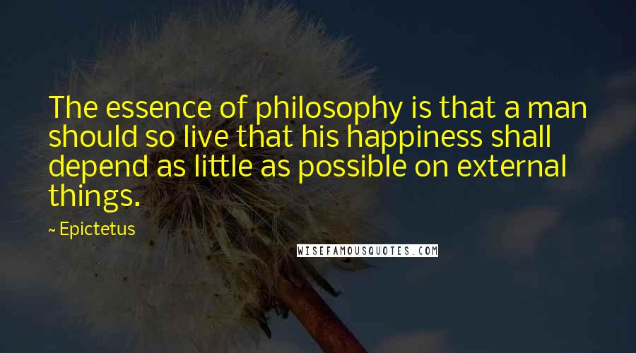 Epictetus Quotes: The essence of philosophy is that a man should so live that his happiness shall depend as little as possible on external things.