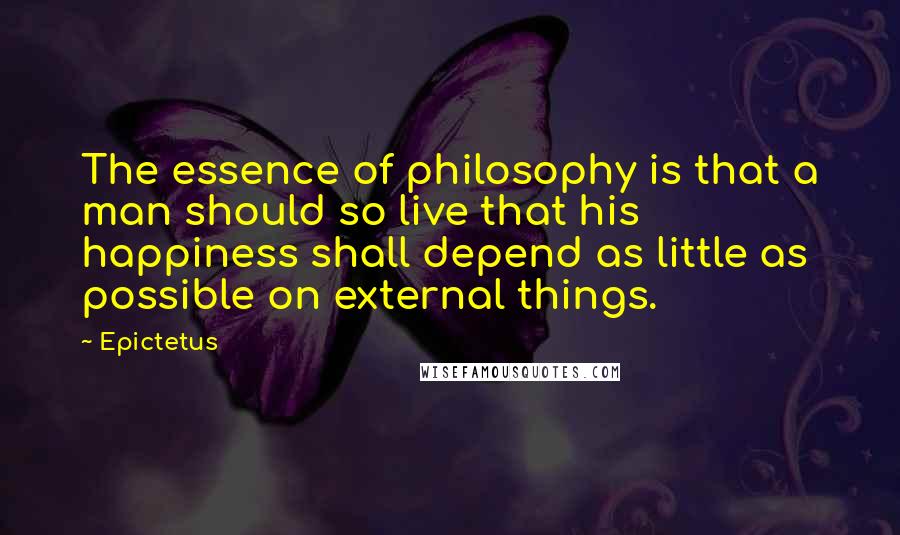 Epictetus Quotes: The essence of philosophy is that a man should so live that his happiness shall depend as little as possible on external things.