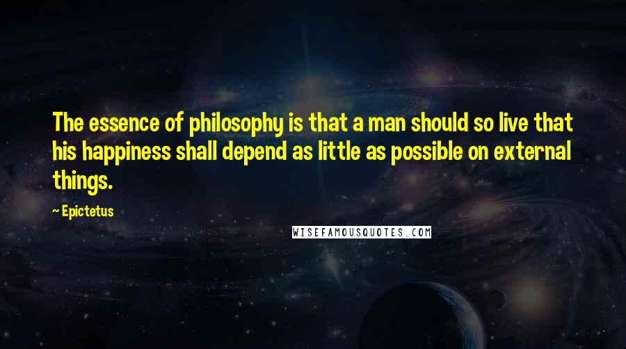 Epictetus Quotes: The essence of philosophy is that a man should so live that his happiness shall depend as little as possible on external things.