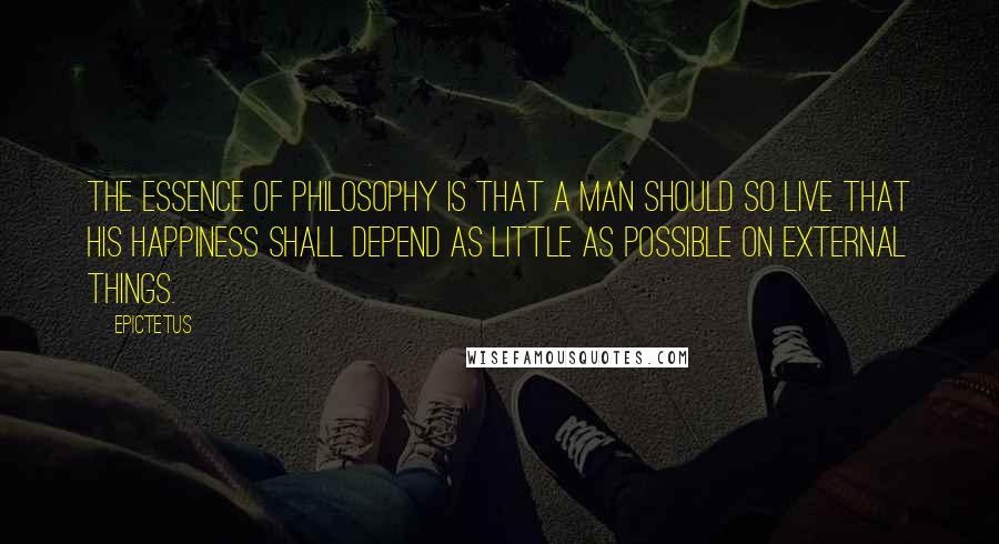 Epictetus Quotes: The essence of philosophy is that a man should so live that his happiness shall depend as little as possible on external things.