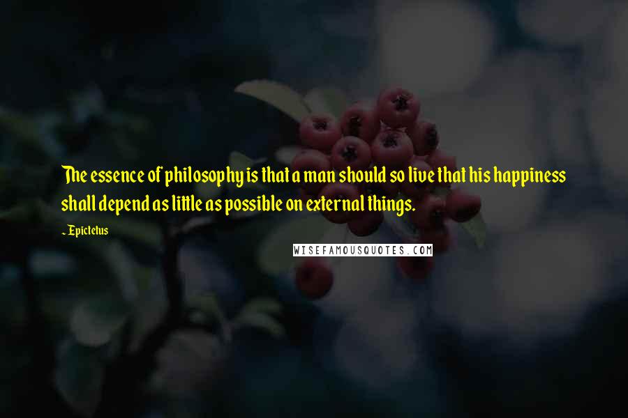 Epictetus Quotes: The essence of philosophy is that a man should so live that his happiness shall depend as little as possible on external things.