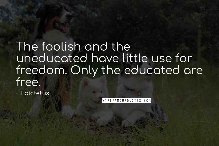 Epictetus Quotes: The foolish and the uneducated have little use for freedom. Only the educated are free.