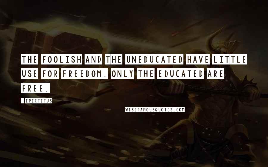 Epictetus Quotes: The foolish and the uneducated have little use for freedom. Only the educated are free.
