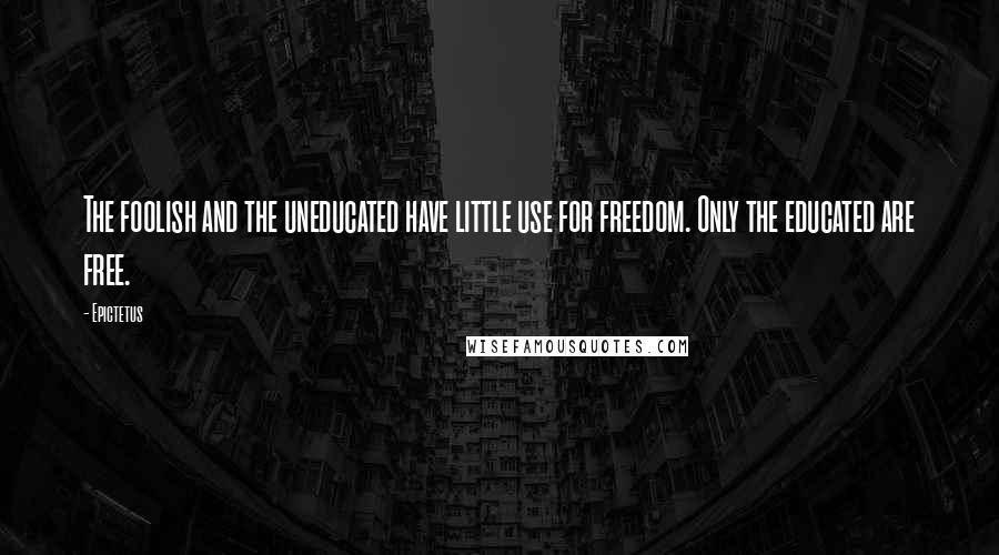 Epictetus Quotes: The foolish and the uneducated have little use for freedom. Only the educated are free.