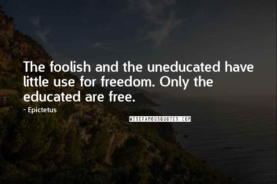 Epictetus Quotes: The foolish and the uneducated have little use for freedom. Only the educated are free.