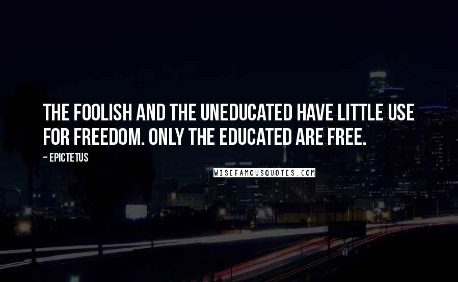 Epictetus Quotes: The foolish and the uneducated have little use for freedom. Only the educated are free.