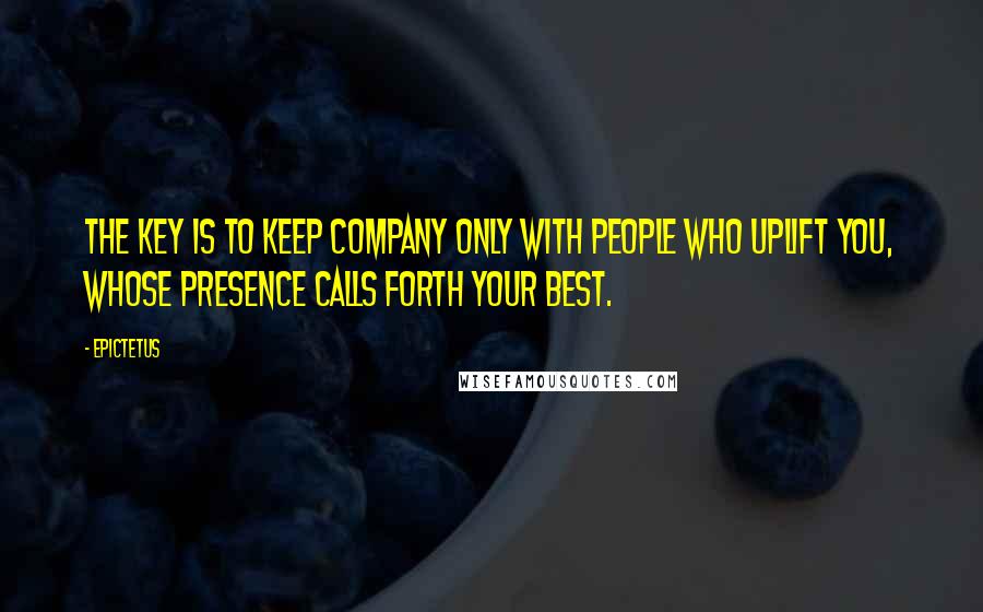 Epictetus Quotes: The key is to keep company only with people who uplift you, whose presence calls forth your best.