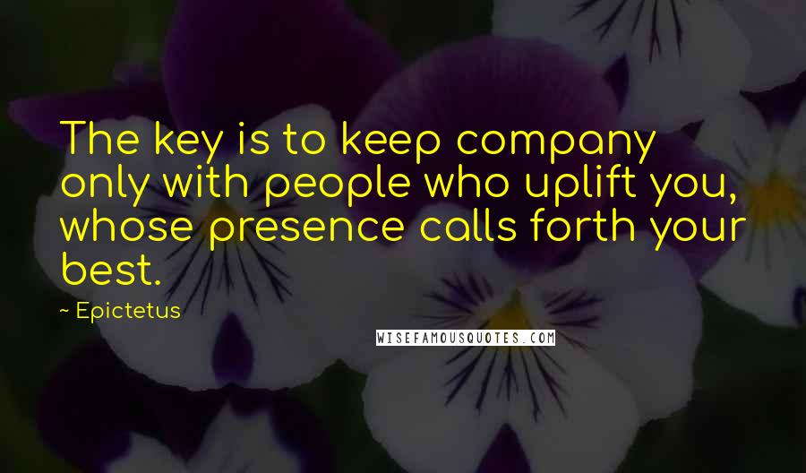 Epictetus Quotes: The key is to keep company only with people who uplift you, whose presence calls forth your best.