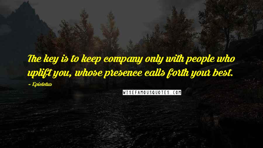 Epictetus Quotes: The key is to keep company only with people who uplift you, whose presence calls forth your best.