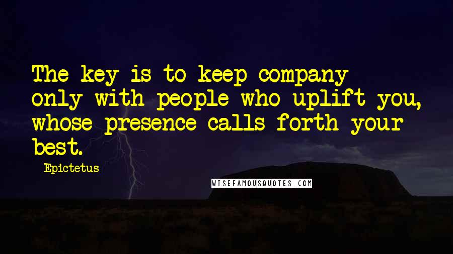 Epictetus Quotes: The key is to keep company only with people who uplift you, whose presence calls forth your best.