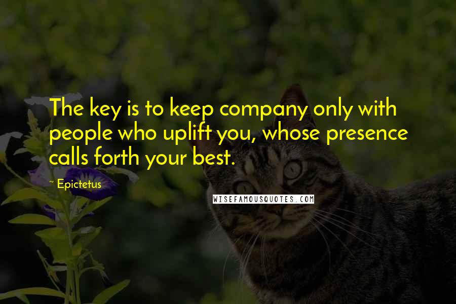 Epictetus Quotes: The key is to keep company only with people who uplift you, whose presence calls forth your best.