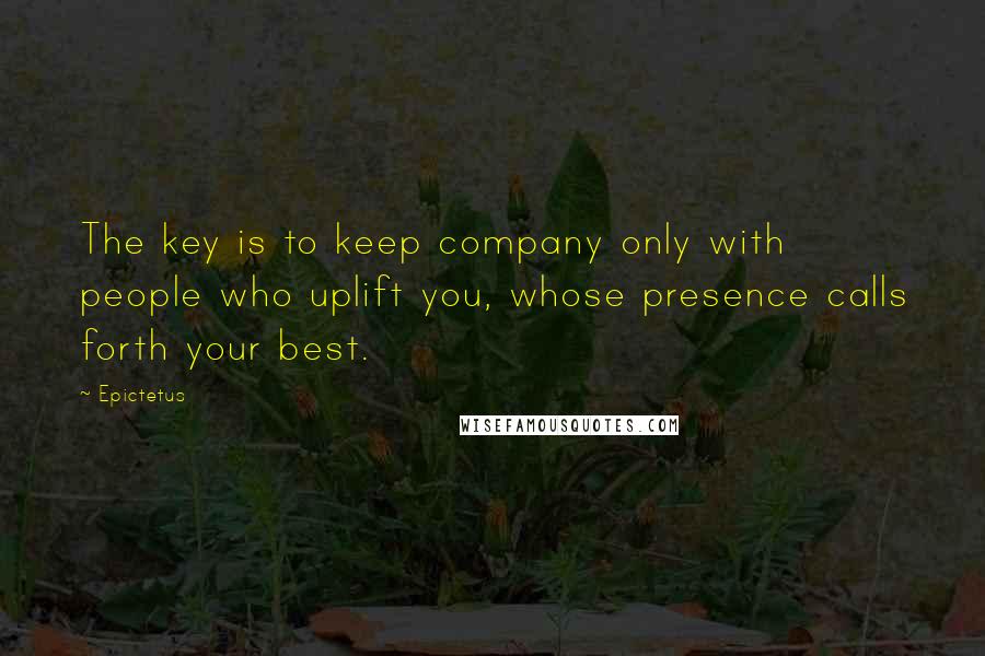 Epictetus Quotes: The key is to keep company only with people who uplift you, whose presence calls forth your best.