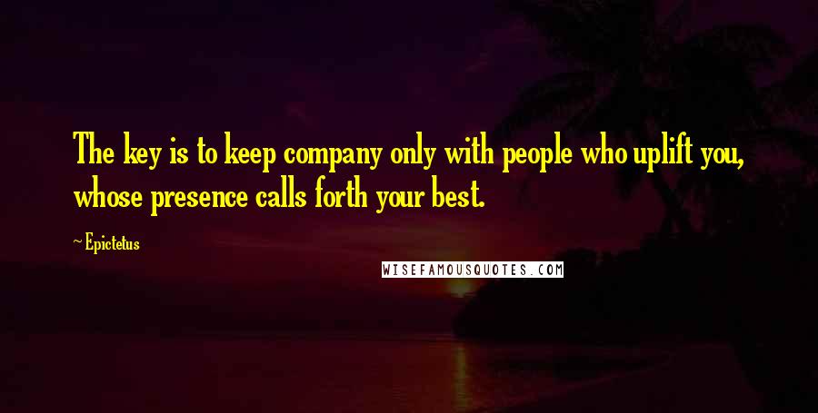 Epictetus Quotes: The key is to keep company only with people who uplift you, whose presence calls forth your best.