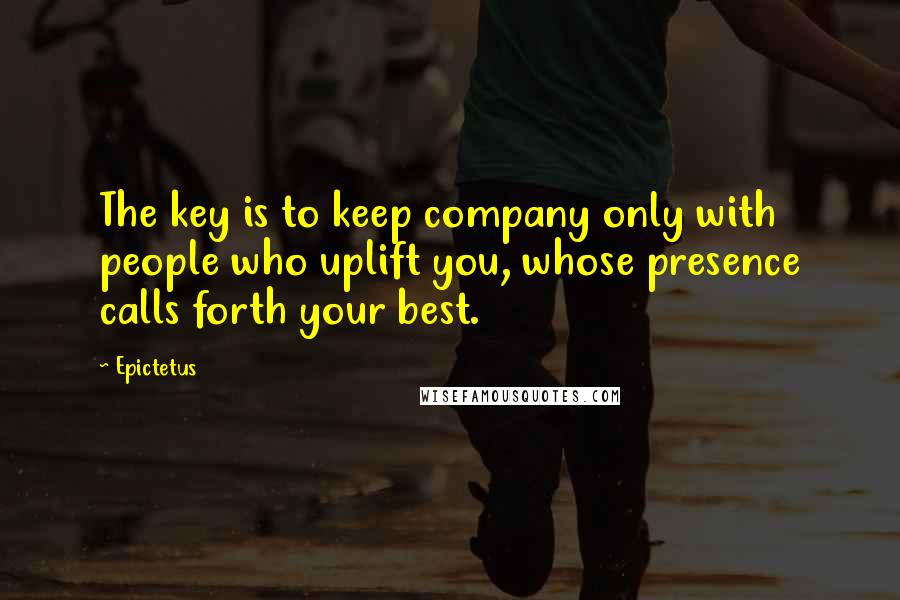 Epictetus Quotes: The key is to keep company only with people who uplift you, whose presence calls forth your best.