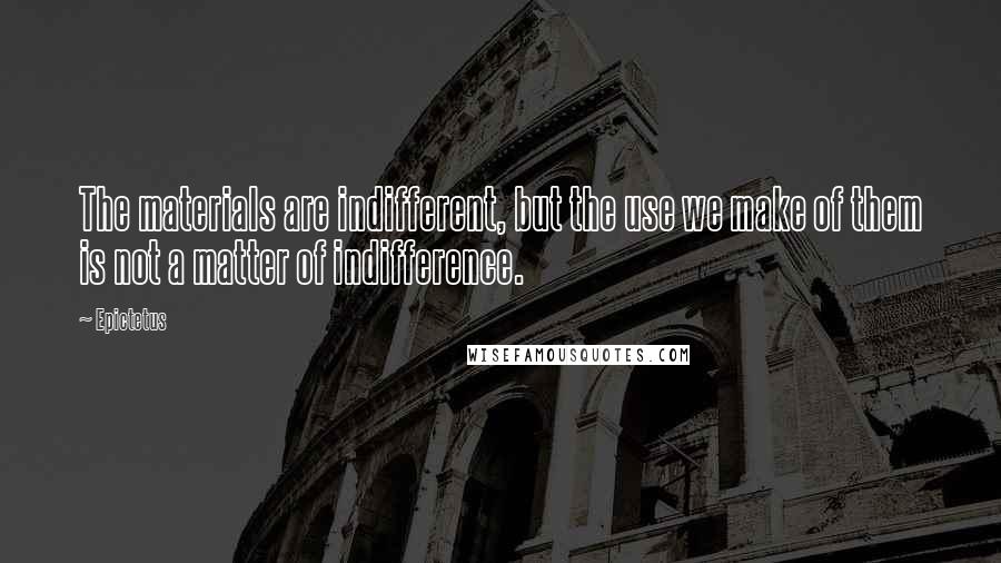 Epictetus Quotes: The materials are indifferent, but the use we make of them is not a matter of indifference.