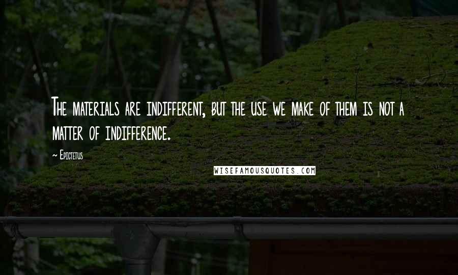 Epictetus Quotes: The materials are indifferent, but the use we make of them is not a matter of indifference.