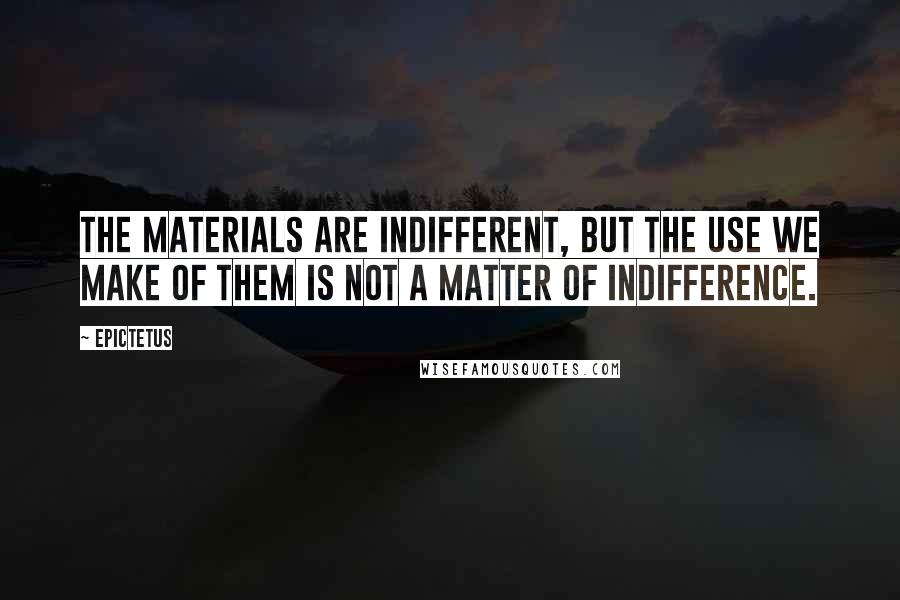 Epictetus Quotes: The materials are indifferent, but the use we make of them is not a matter of indifference.