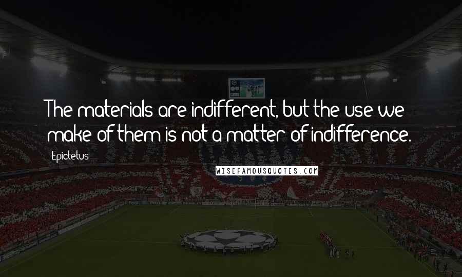 Epictetus Quotes: The materials are indifferent, but the use we make of them is not a matter of indifference.