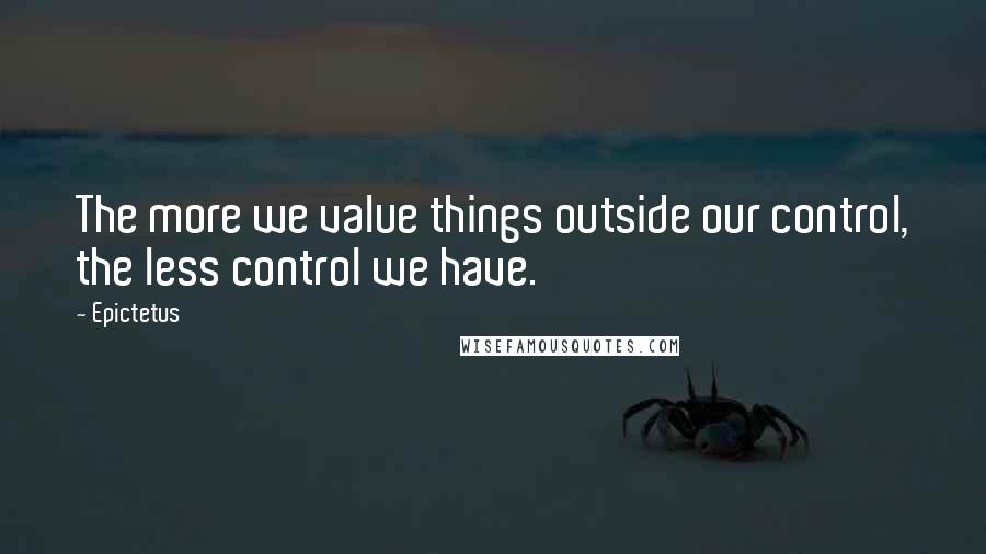 Epictetus Quotes: The more we value things outside our control, the less control we have.