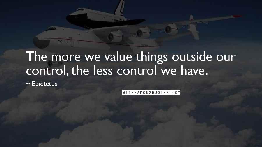 Epictetus Quotes: The more we value things outside our control, the less control we have.