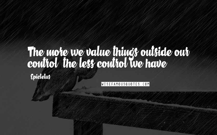 Epictetus Quotes: The more we value things outside our control, the less control we have.