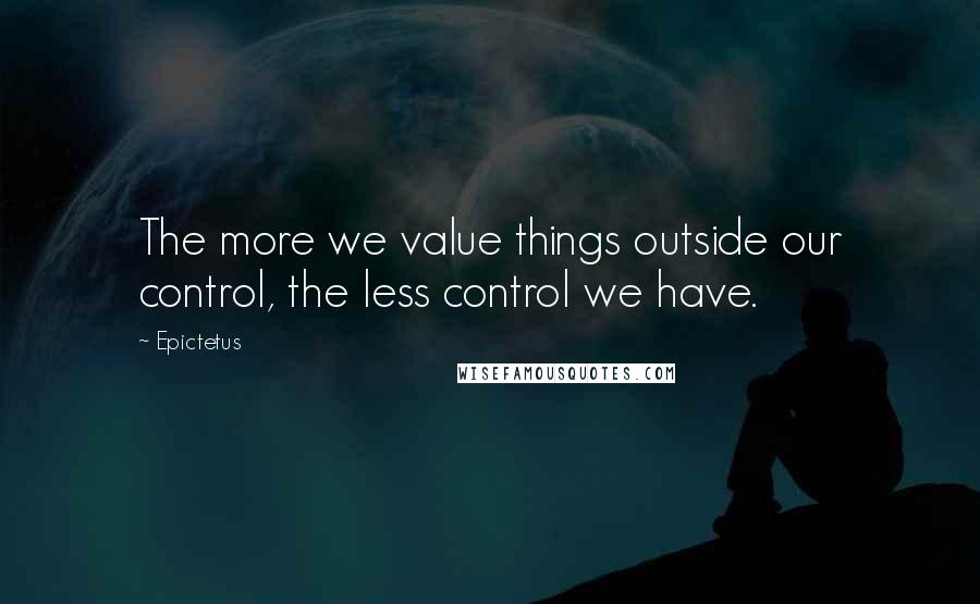 Epictetus Quotes: The more we value things outside our control, the less control we have.