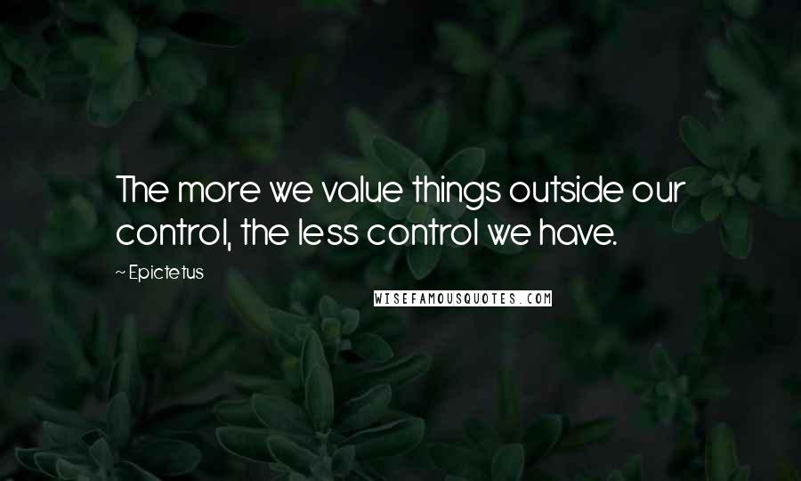 Epictetus Quotes: The more we value things outside our control, the less control we have.