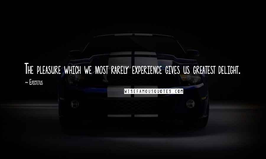 Epictetus Quotes: The pleasure which we most rarely experience gives us greatest delight.